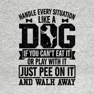 Handle Every Situation Like A Dog IF You Can't Eat It Or Play With It Just Pee On It And Walk Away T-Shirt